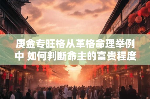 庚金专旺格从革格命理举例中 如何判断命主的富贵程度