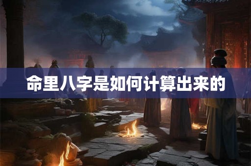 命里八字是如何计算出来的