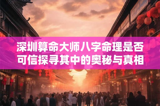 深圳算命大师八字命理是否可信探寻其中的奥秘与真相