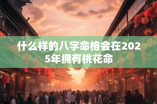 什么样的八字命格会在2025年拥有桃花命
