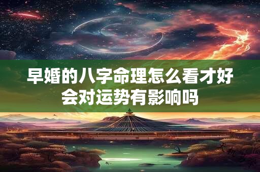 早婚的八字命理怎么看才好会对运势有影响吗