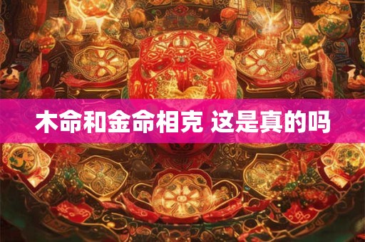木命和金命相克 这是真的吗