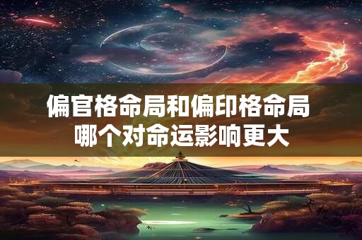 偏官格命局和偏印格命局 哪个对命运影响更大