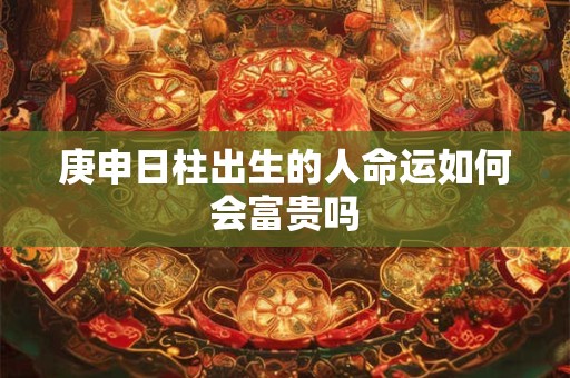 庚申日柱出生的人命运如何会富贵吗