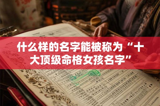 什么样的名字能被称为“十大顶级命格女孩名字”