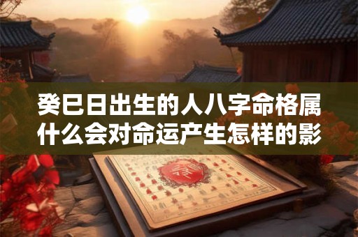 癸巳日出生的人八字命格属什么会对命运产生怎样的影响