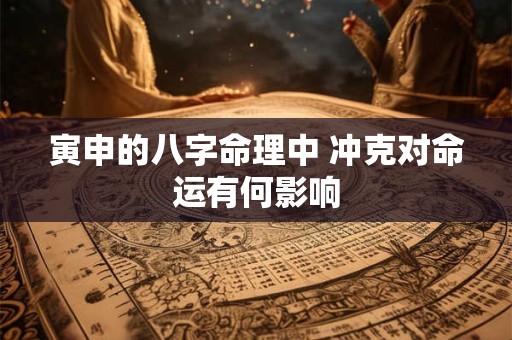 寅申的八字命理中 冲克对命运有何影响