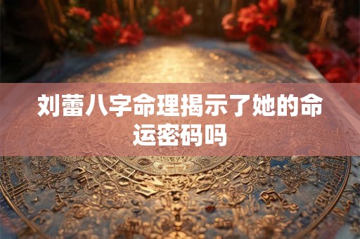 刘蕾八字命理揭示了她的命运密码吗