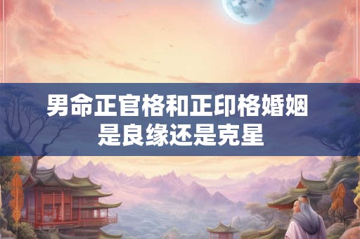 男命正官格和正印格婚姻 是良缘还是克星