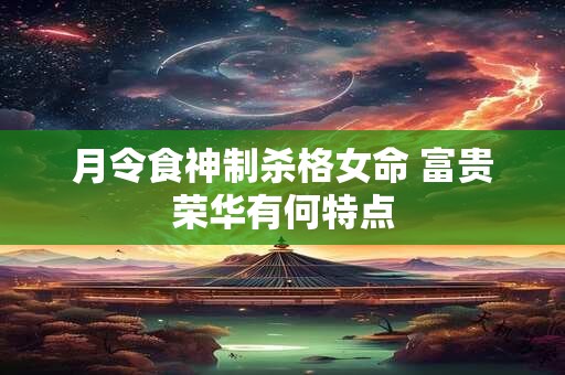 月令食神制杀格女命 富贵荣华有何特点