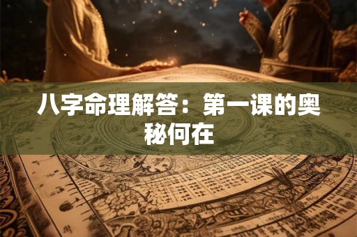 八字命理解答：第一课的奥秘何在