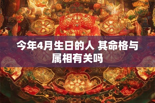 今年4月生日的人 其命格与属相有关吗