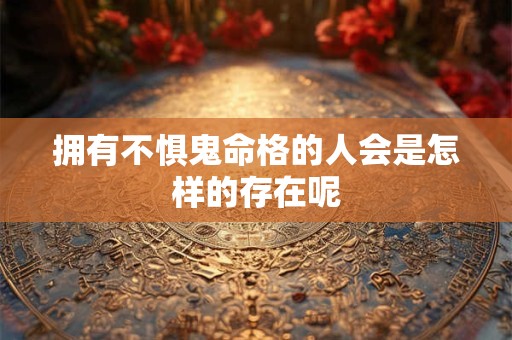 拥有不惧鬼命格的人会是怎样的存在呢