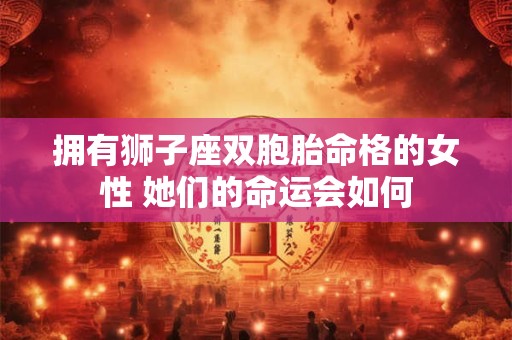 拥有狮子座双胞胎命格的女性 她们的命运会如何