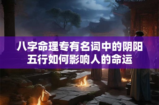 八字命理专有名词中的阴阳五行如何影响人的命运