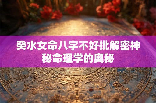 癸水女命八字不好批解密神秘命理学的奥秘
