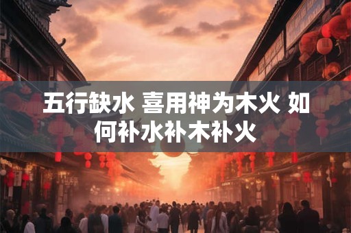 五行缺水 喜用神为木火 如何补水补木补火