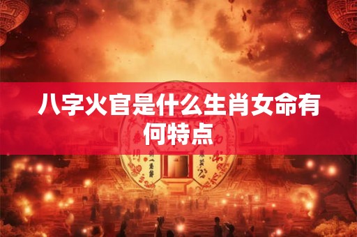 八字火官是什么生肖女命有何特点
