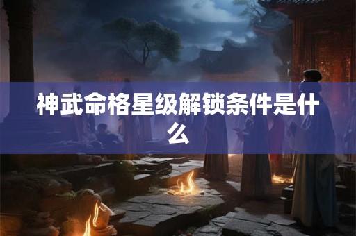 神武命格星级解锁条件是什么 神武命格星级解锁条件是什么