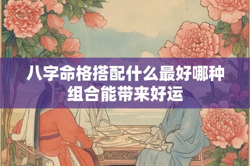 八字命格搭配什么最好哪种组合能带来好运