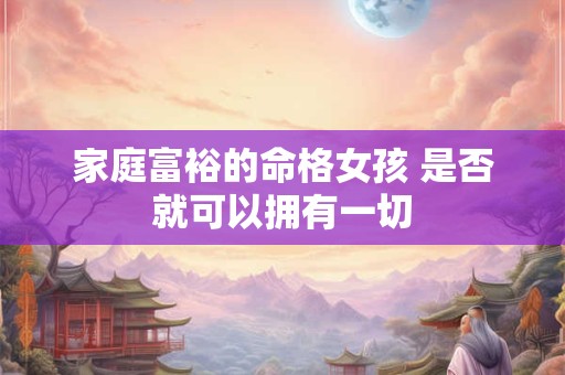 家庭富裕的命格女孩 是否就可以拥有一切