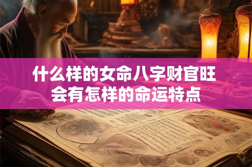 什么样的女命八字财官旺 会有怎样的命运特点
