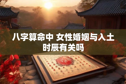八字算命中 女性婚姻与入土时辰有关吗