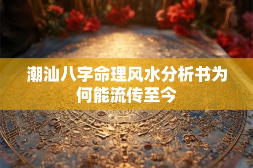 潮汕八字命理风水分析书为何能流传至今
