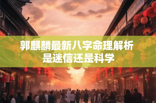 郭麒麟最新八字命理解析 是迷信还是科学
