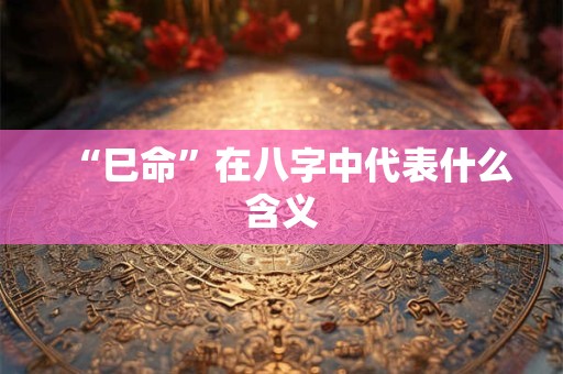 “巳命”在八字中代表什么含义