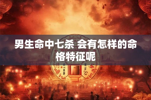 男生命中七杀 会有怎样的命格特征呢