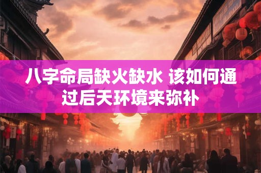 八字命局缺火缺水 该如何通过后天环境来弥补