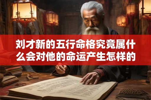 刘才新的五行命格究竟属什么会对他的命运产生怎样的影响