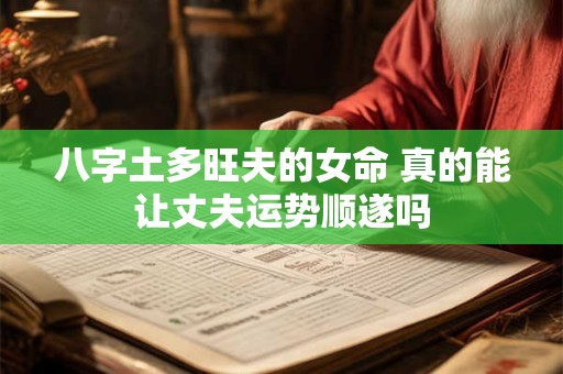八字土多旺夫的女命 真的能让丈夫运势顺遂吗 八字土多旺夫的女命 真的能让丈夫运势顺遂吗