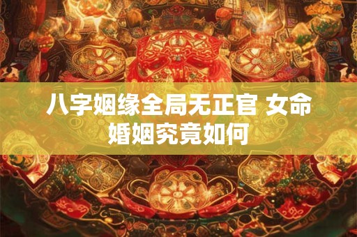 八字姻缘全局无正官 女命婚姻究竟如何 八字姻缘全局无正官 女命婚姻究竟如何