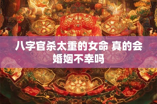 八字官杀太重的女命 真的会婚姻不幸吗