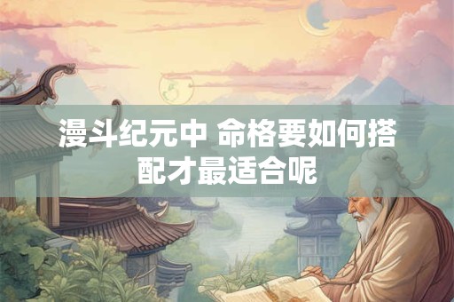 漫斗纪元中 命格要如何搭配才最适合呢