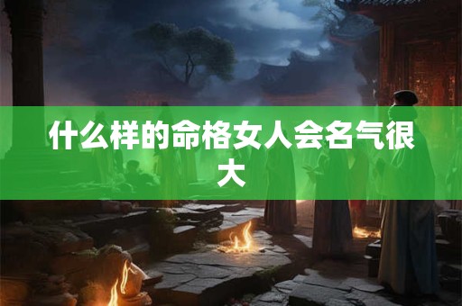什么样的命格女人会名气很大