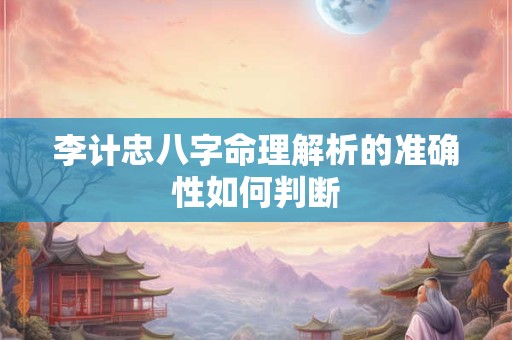李计忠八字命理解析的准确性如何判断
