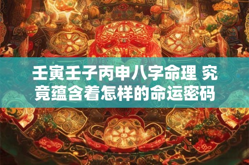 壬寅壬子丙申八字命理 究竟蕴含着怎样的命运密码