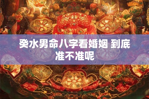 癸水男命八字看婚姻 到底准不准呢