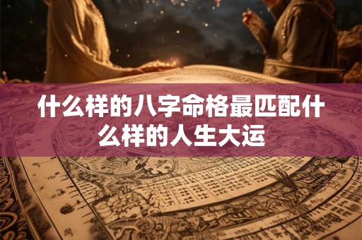 什么样的八字命格最匹配什么样的人生大运