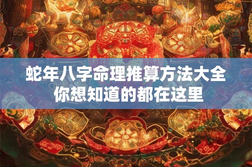 蛇年八字命理推算方法大全 你想知道的都在这里
