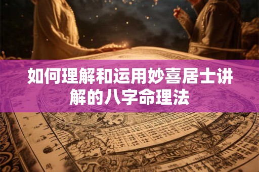 如何理解和运用妙喜居士讲解的八字命理法