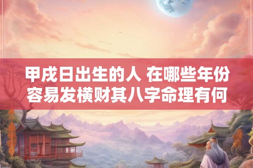 甲戌日出生的人 在哪些年份容易发横财其八字命理有何特点
