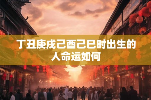 丁丑庚戌己酉己巳时出生的人命运如何