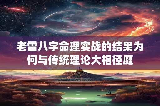 老雷八字命理实战的结果为何与传统理论大相径庭