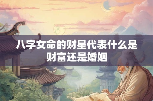 八字女命的财星代表什么是财富还是婚姻