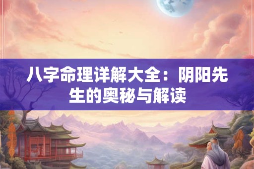 八字命理详解大全：阴阳先生的奥秘与解读