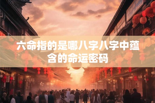 六命指的是哪八字八字中蕴含的命运密码